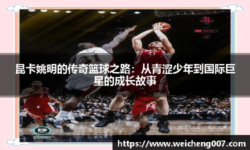 昆卡姚明的传奇篮球之路：从青涩少年到国际巨星的成长故事