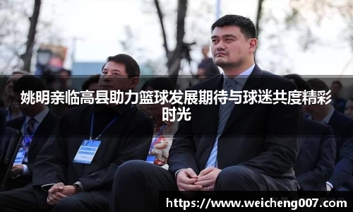 姚明亲临高县助力篮球发展期待与球迷共度精彩时光