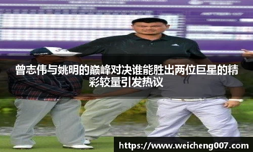 曾志伟与姚明的巅峰对决谁能胜出两位巨星的精彩较量引发热议