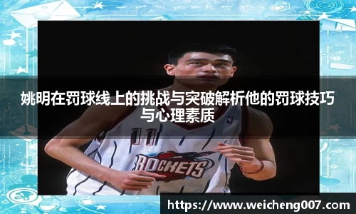姚明在罚球线上的挑战与突破解析他的罚球技巧与心理素质